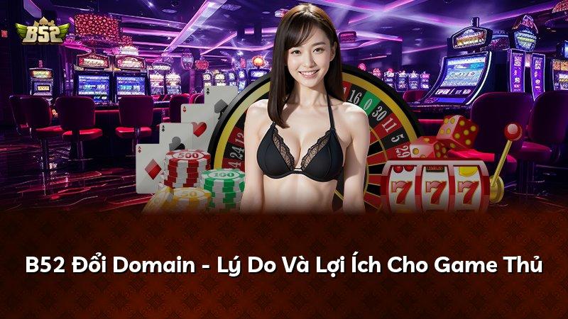B52 Đổi Domain - Lý Do Và Lợi Ích Cho Game Thủ